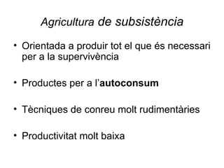 Agricultura  de subsistència <ul><li>Orientada a produir tot el que és necessari per a la supervivència </li></ul><ul><li>...