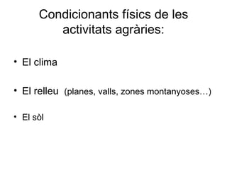Condicionants físics de les activitats agràries: <ul><li>El clima </li></ul><ul><li>El relleu  (planes, valls, zones monta...