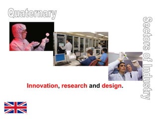 Sectors of Industry Quaternary Innovation ,  research  and  design . 