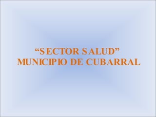 “ SECTOR SALUD”  MUNICIPIO DE CUBARRAL 