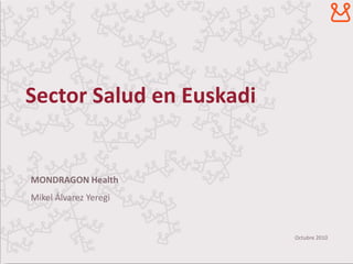 Sector Salud en Euskadi


MONDRAGON Health
Mikel Álvarez Yeregi


                          Octubre 2010
 