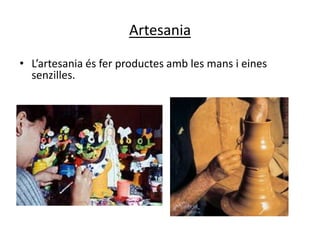 Artesania

• L’artesania és fer productes amb les mans i eines
  senzilles.
 