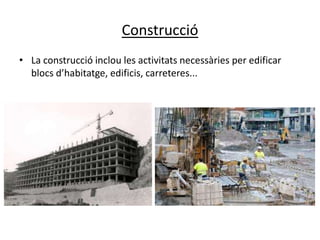 Construcció
• La construcció inclou les activitats necessàries per edificar
  blocs d’habitatge, edificis, carreteres...
 