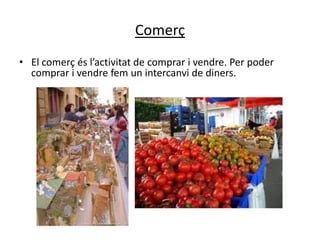 Comerç
• El comerç és l’activitat de comprar i vendre. Per poder
  comprar i vendre fem un intercanvi de diners.
 
