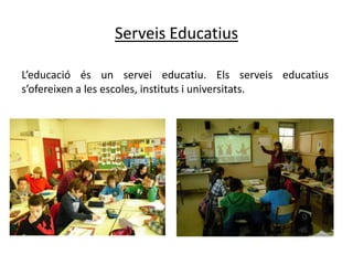 Serveis Educatius

L’educació és un servei educatiu. Els serveis educatius
s’ofereixen a les escoles, instituts i universitats.
 