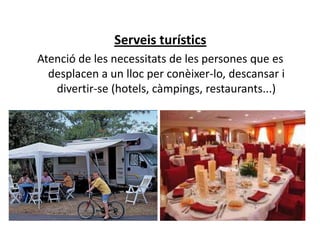 Serveis turístics
Atenció de les necessitats de les persones que es
  desplacen a un lloc per conèixer-lo, descansar i
   divertir-se (hotels, càmpings, restaurants...)
 