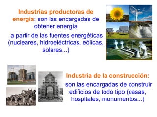 Industrias productoras de
energía: son las encargadas de
obtener energía
a partir de las fuentes energéticas
(nucleares, hidroeléctricas, eólicas,
solares...)
Industria de la construcción:
son las encargadas de construir
edificios de todo tipo (casas,
hospitales, monumentos...)
 
