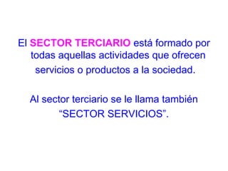 El SECTOR TERCIARIO está formado por
todas aquellas actividades que ofrecen
servicios o productos a la sociedad.
Al sector terciario se le llama también
“SECTOR SERVICIOS”.
 