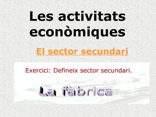 Les activitats
econòmiques
El sector secundari
Exercici: Defineix sector secundari.
 