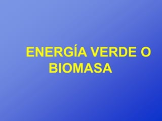 ENERGÍA VERDE O
  BIOMASA
 