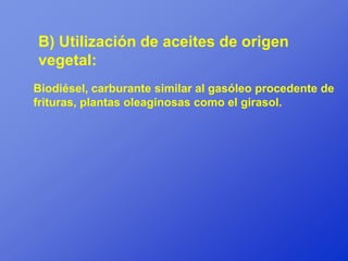 B) Utilización de aceites de origen
vegetal:
Biodiésel, carburante similar al gasóleo procedente de
frituras, plantas oleaginosas como el girasol.
 