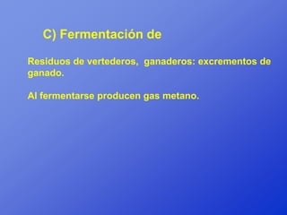 C) Fermentación de

Residuos de vertederos, ganaderos: excrementos de
ganado.

Al fermentarse producen gas metano.
 