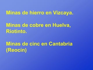 Minas de hierro en Vizcaya.

Minas de cobre en Huelva,
Riotinto.

Minas de cinc en Cantabria
(Reocín)
 