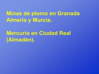 Minas de plomo en Granada
Almería y Murcia.

Mercurio en Ciudad Real
(Almadén).
 