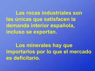 Las rocas industriales son
las únicas que satisfacen la
demanda interior española,
incluso se exportan.

    Los minerales hay que
importarlos por lo que el mercado
es deficitario.
 