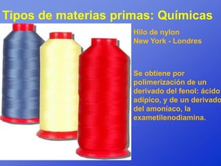 Tipos de materias primas: Químicas
                     Hilo de nylon
                     New York - Londres



                     Se obtiene por
                     polimerización de un
                     derivado del fenol: ácido
                     adípico, y de un derivado
                     del amoníaco, la
                     exametilenodiamina.
 
