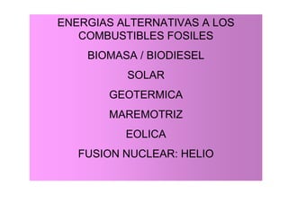 ENERGIAS ALTERNATIVAS A LOS
   COMBUSTIBLES FOSILES
    BIOMASA / BIODIESEL
          SOLAR
       GEOTERMICA
       MAREMOTRIZ
          EOLICA
   FUSION NUCLEAR: HELIO
 