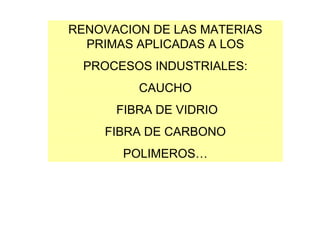 RENOVACION DE LAS MATERIAS
  PRIMAS APLICADAS A LOS
 PROCESOS INDUSTRIALES:
         CAUCHO
      FIBRA DE VIDRIO
    FIBRA DE CARBONO
       POLIMEROS…
 