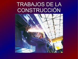 TRABAJOS DE LA
CONSTRUCCIÓN
 