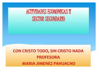 ACTIVIDADES ECONOMICAS II
SECTOR SECUNDARIO
CON CRISTO TODO, SIN CRISTO NADA
PROFESORA
MARIA JIMENEZ PAHUACHO
 