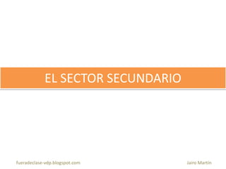 EL SECTOR SECUNDARIO
fueradeclase-vdp.blogspot.com Jairo Martín
 
