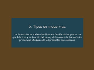 Las industrias se suelen clasificar en función de los productos
que fabrican y en función del peso y del volumen de las materias
primas que utilizan o de los productos que elaboran.
 