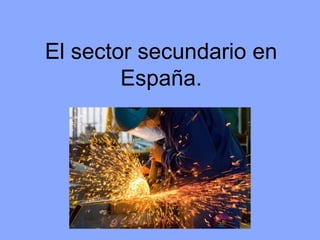 El sector secundario en
España.
 