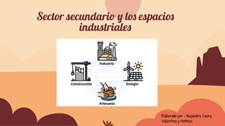 Sector secundario y los espacios
industriales
Elaborado por : Alejandra, Laura,
Valentina y Mathías
 