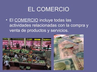 EL COMERCIO
• El COMERCIO incluye todas las
actividades relacionadas con la compra y
venta de productos y servicios.
 