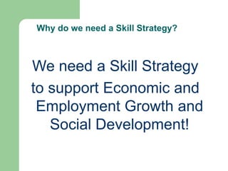 Why do we need a Skill Strategy?



We need a Skill Strategy
to support Economic and
 Employment Growth and
   Social Development!
 