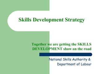 Skills Development Strategy
Together we are getting the SKILLS
DEVELOPMENT show on the road
National Skills Authority &
Department of Labour
 