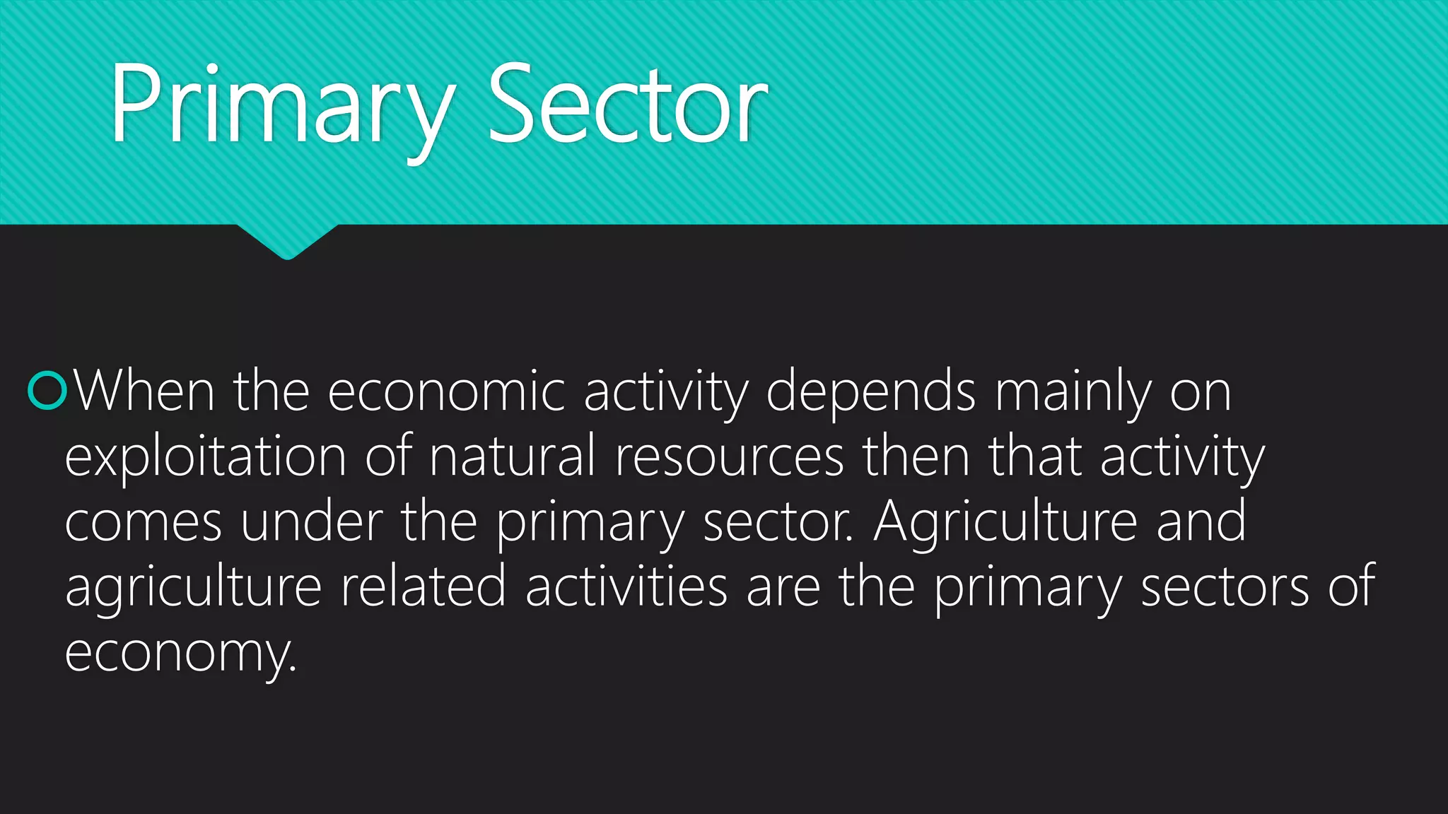 Primary Sector
When the economic activity depends mainly on
exploitation of natural resources then that activity
comes under the primary sector. Agriculture and
agriculture related activities are the primary sectors of
economy.
 