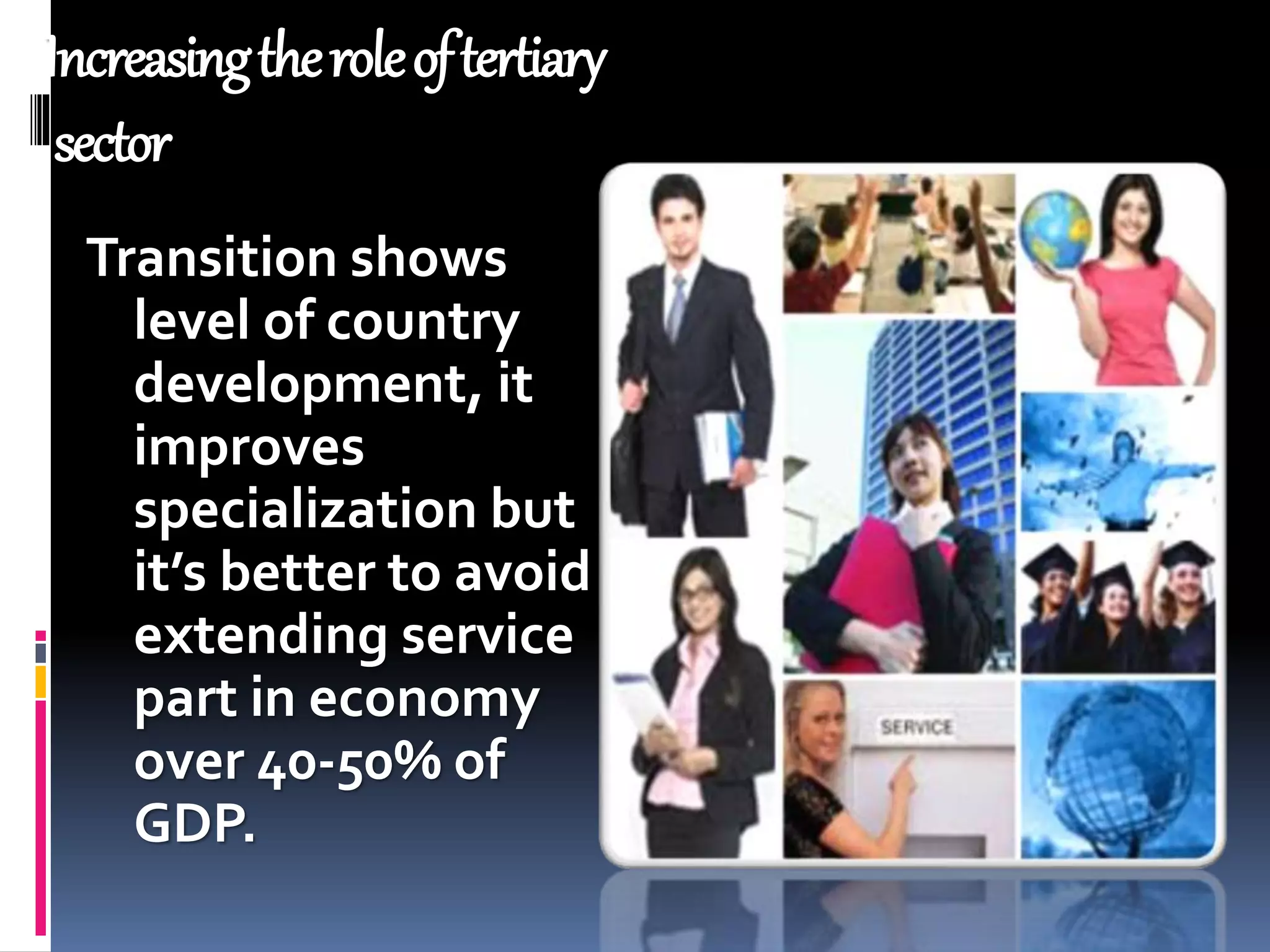 Increasingtheroleoftertiary
sector
Transition shows
level of country
development, it
improves
specialization but
it’s better to avoid
extending service
part in economy
over 40-50% of
GDP.
 