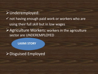 Underemployed:
 not having enough paid work or workers who are
using their full skill but in low wages
Agriculture Workers: workers in the agriculture
sector are UNDEREMPLOYED
Disguised Employed
LAXMI STORY
 