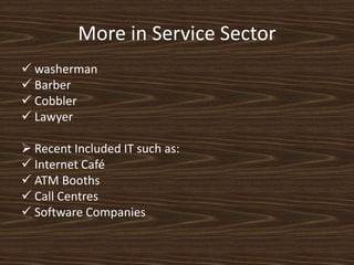 More in Service Sector
 washerman
 Barber
 Cobbler
 Lawyer
 Recent Included IT such as:
 Internet Café
 ATM Booths
 Call Centres
 Software Companies
 
