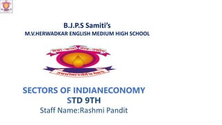 B.J.P.S Samiti’s
M.V.HERWADKAR ENGLISH MEDIUM HIGH SCHOOL
SECTORS OF INDIANECONOMY
STD 9TH
Staff Name:Rashmi Pandit
 