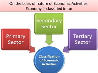 On the basis of nature of Economic Activities,
Economy is classified in to:
 