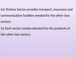 (iv) Tertiary Sector provides transport, insurance and
communication facilities needed for the other two
sectors.
(v) Each sector creates demand for the products of
the other two sectors.
 