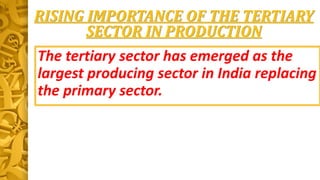 RISING IMPORTANCE OF THE TERTIARY
SECTOR IN PRODUCTION
The tertiary sector has emerged as the
largest producing sector in India replacing
the primary sector.
 