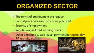 ▪ The terms of employment are regular
▪ Formal procedures and process is practiced
▪ Security of employment
▪ Regular wages Fixed working hours
▪ Other benefits i.e. paid leave, payment during holiday,
PF, gratuity etc
▪ Medical Benefits
 