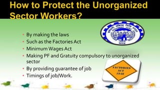 ▪ By making the laws
▪ Such as the Factories Act
▪ Minimum Wages Act
▪ Making PF and Gratuity compulsory to unorganized
sector
▪ By providing guarantee of job
▪ Timings of job/Work.
 