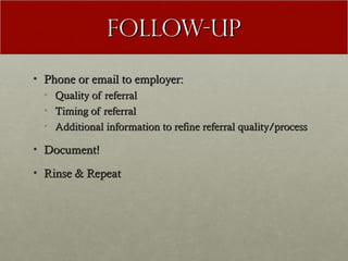 Follow-UP
• Phone or email to employer:
  • Quality of referral
  • Timing of referral
  • Additional information to refine referral quality/process

• Document!

• Rinse & Repeat
 
