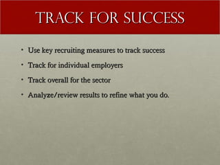 Track for Success
• Use key recruiting measures to track success

• Track for individual employers

• Track overall for the sector

• Analyze/review results to refine what you do.
 