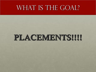 What is the goal?



PLACEMENTS!!!!
 