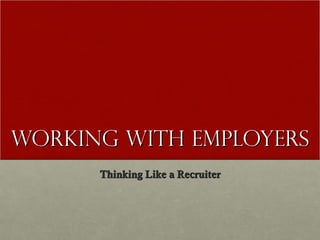 Working with Employers
      Thinking Like a Recruiter
 