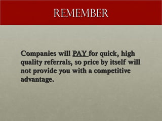 Remember


Companies will PAY for quick, high
quality referrals, so price by itself will
not provide you with a competitive
advantage.
 