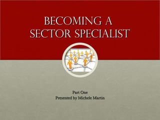 Becoming a
Sector Specialist




             Part One
    Presented by Michele Martin
 