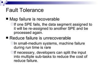 Fault Tolerance <ul><li>Map failure is recoverable </li></ul><ul><ul><li>If one SPE fails, the data segment assigned to it...