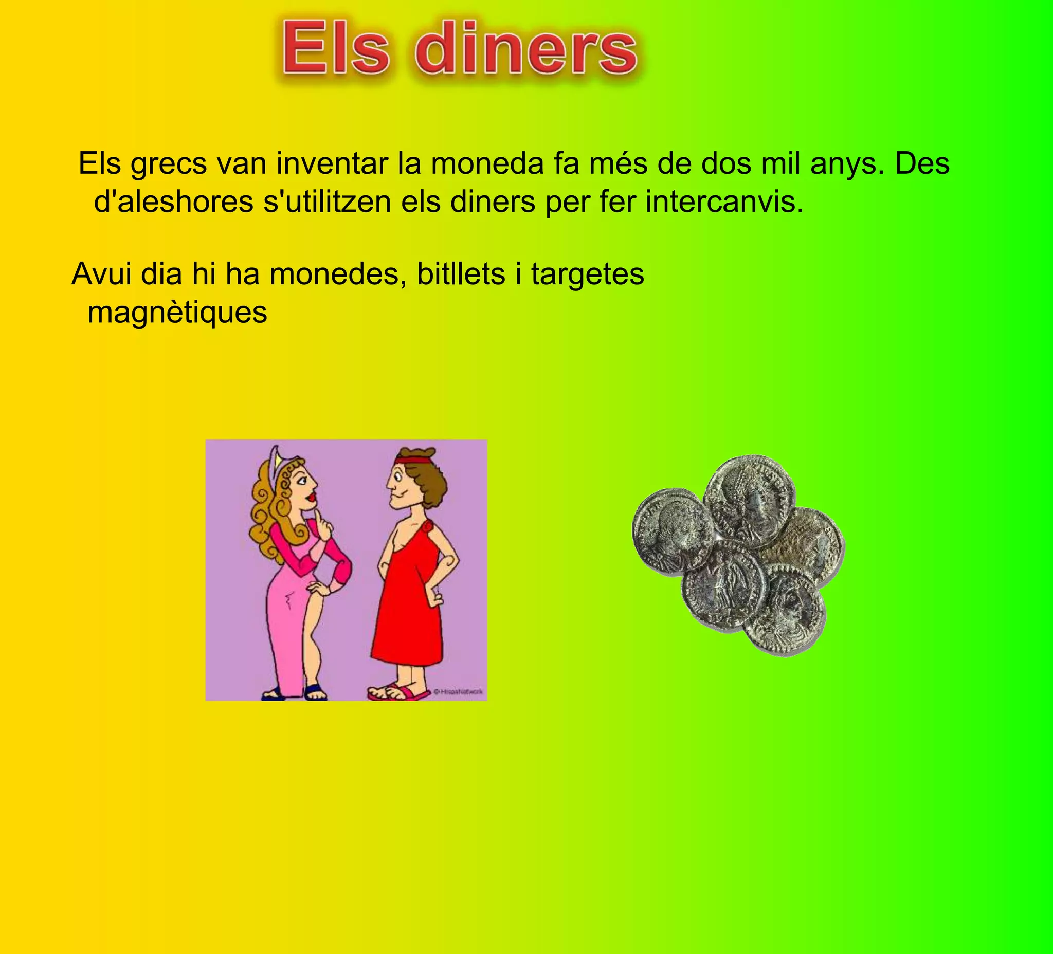 Els grecs van inventar la moneda fa més de dos mil anys. Des
 d'aleshores s'utilitzen els diners per fer intercanvis.
Avui dia hi ha monedes, bitllets i targetes
 magnètiques
 