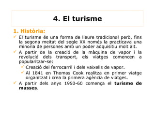 4. El turisme
1. Història:
 El turisme és una forma de lleure tradicional però, fins
  la segona meitat del segle XX nomé...